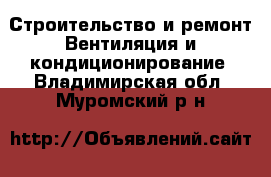 Строительство и ремонт Вентиляция и кондиционирование. Владимирская обл.,Муромский р-н